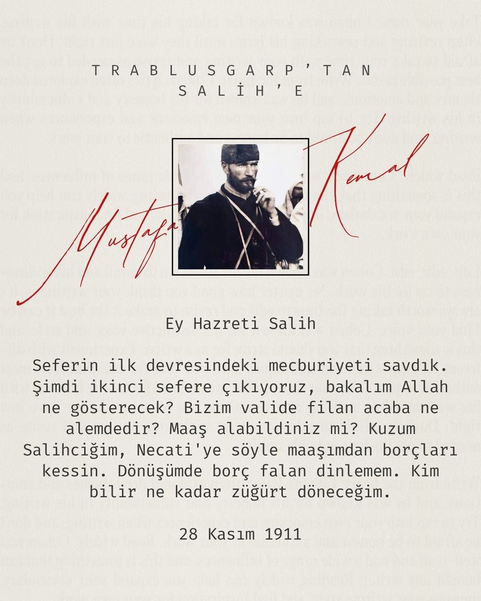 Mustafa Kemal’in borçları hakkında arkadaşı Salih’e yazdığı mektup: 

“Necati, maaşımdan borçları kessin. Dönüşümde borç falan dinlemem. Kim bilir, ne kadar züğürt döneceğim.”