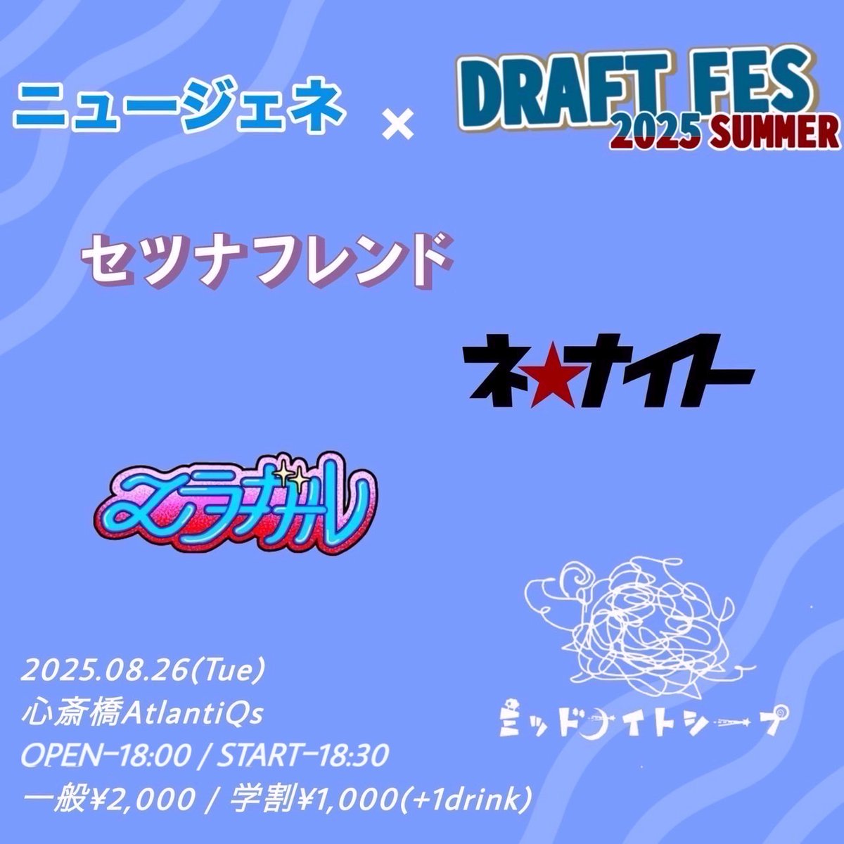 【8/26公演】
ニュージェネ × DRAFT FES 2025 SUMMER

OPEN/18:00　START/18:30
ADV/¥2000（+D代）

-出演-
セツナフレンド
エラーガール
ネ★ナイト
ミッドナイトシープ

予約は各出演者までお願い致します