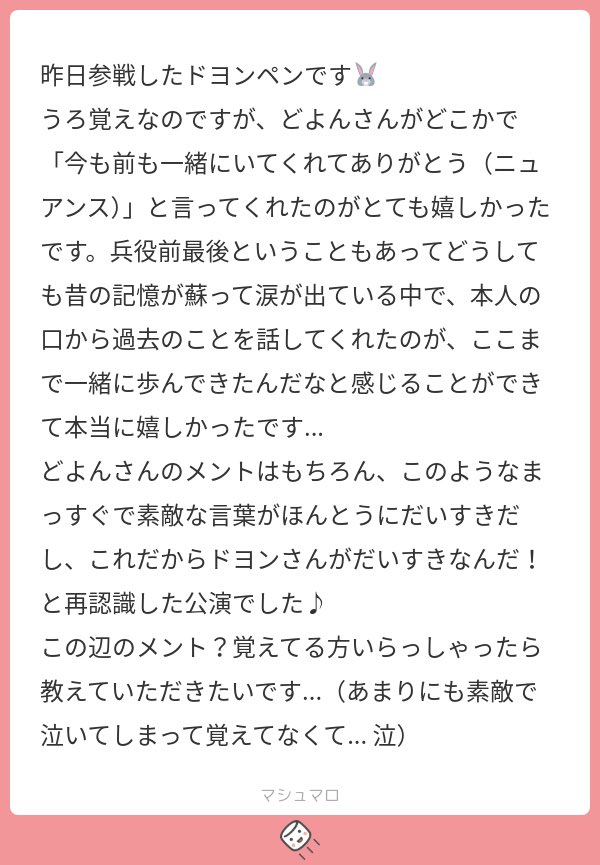 ダブルアンコールの時のメントかな…？

昨日も今日もあの日も一緒にしてくれてありがとうございます みたいな感じだった気がする…過去があるから今があるし未来にも繋がるもんね、ドヨンの言葉って全部包んでくれる優しさがあるよね…好きだ…
