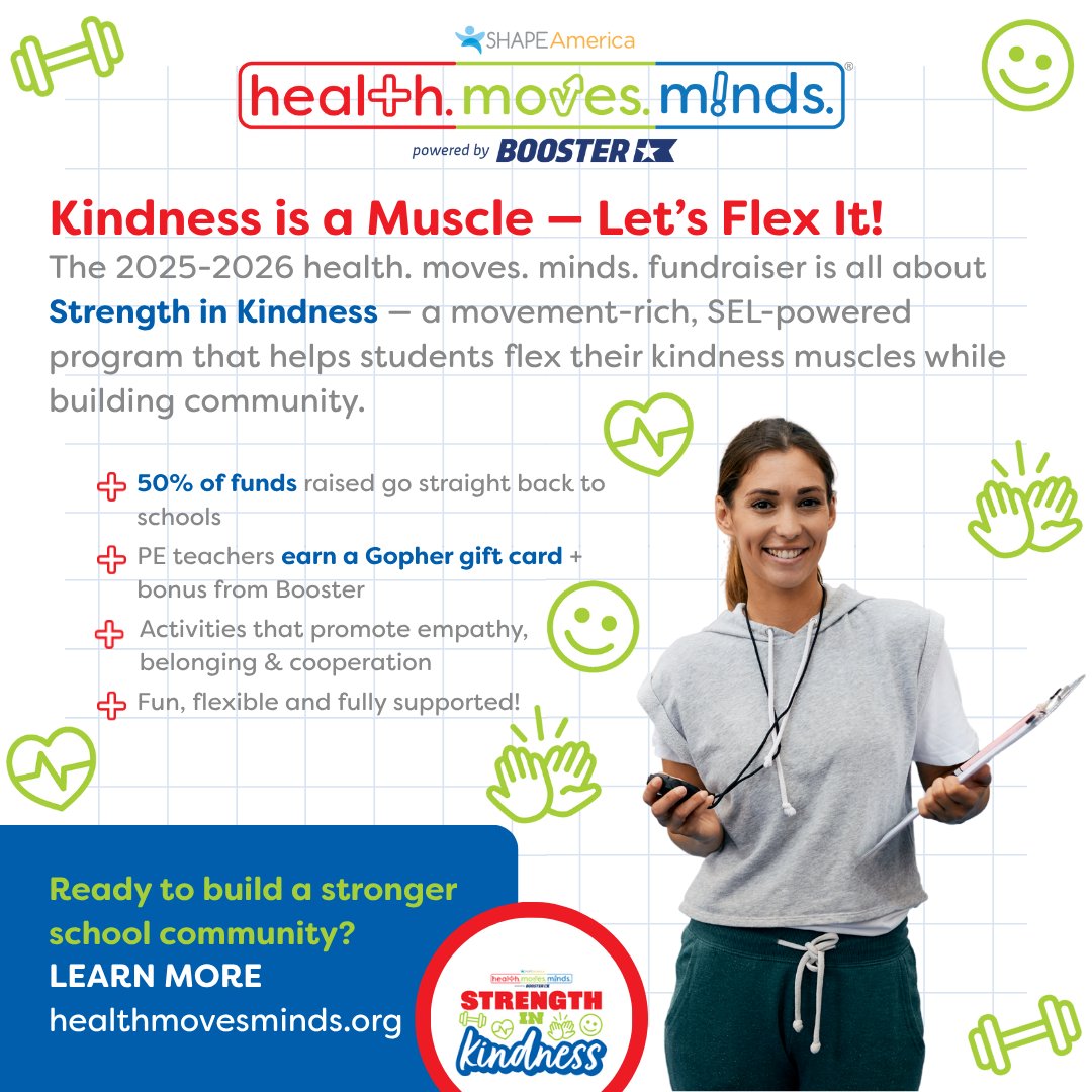 SHAPE America (@shapeamerica) on Twitter photo Kindness is a Muscle — Let's Flex It!
The 2025-2026 health. moves. minds. fundraiser is all about Strength in Kindness — a movement-rich, SEL-powered program that helps students flex their kindness muscles while building community.
Learn More: healthmovesminds.org Kindness is a Muscle — Let's Flex It!
The 2025-2026 health. moves. minds. fundraiser is all about Strength in Kindness — a movement-rich, SEL-powered program that helps students flex their kindness muscles while building community.
Learn More: healthmovesminds.org