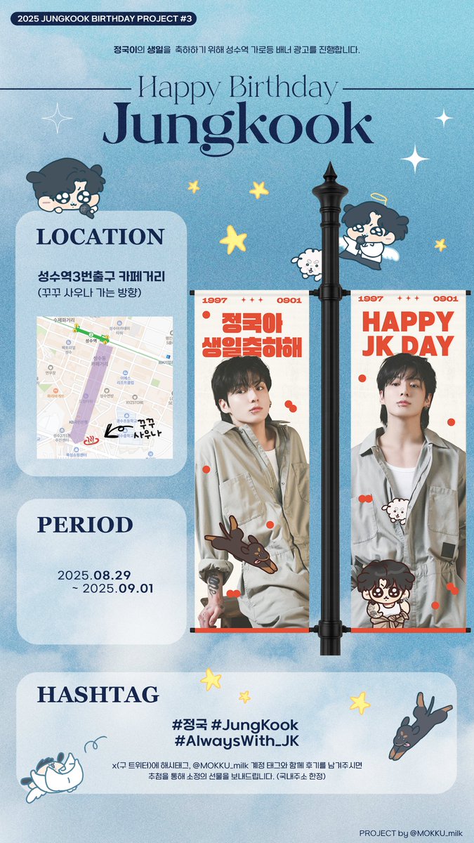 💜𝟐𝟎𝟐𝟓 𝐉𝐔𝐍𝐆𝐊𝐎𝐎𝐊 𝐁𝐈𝐑𝐓𝐇𝐃𝐀𝐘 𝐏𝐑𝐎𝐉𝐄𝐂𝐓 #𝟑
정국이의 생일을 축하하기 위해 
성수역 가로등 배너 광고를 진행합니다!
ଘ(∩ᐡɞ̴̶̷ ̫ ɞ̴̶̷ᐡ )⊃🌟

💌 08.29~09.01

#AlwaysWith_JK
해시태그+사진후기를 남겨주시면 추첨을 통해 소정의 선물을 보내드려요!(국내주소)