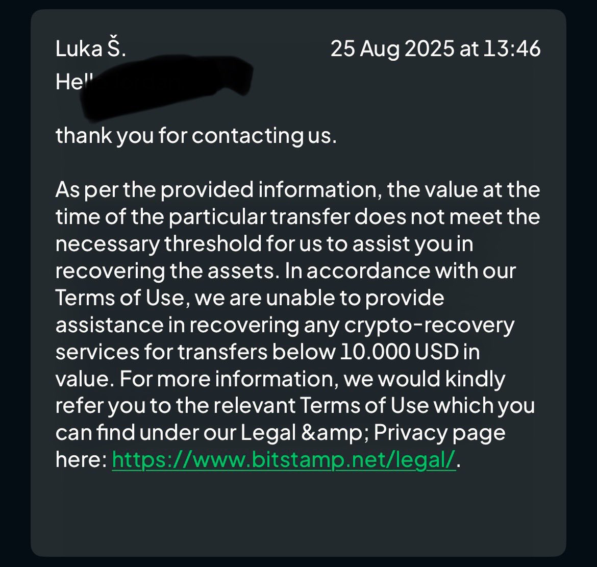 I’ve been a loyal <a href="/Bitstamp/">Bitstamp by Robinhood</a> user since 2018. You’ve assisted me with recovery before — now you refuse because it’s under $10k?
So after selling out to <a href="/RobinhoodApp/">Robinhood</a>, small customers no longer matter? Disgraceful. Loyalty clearly counts for nothing. Just return to sender!