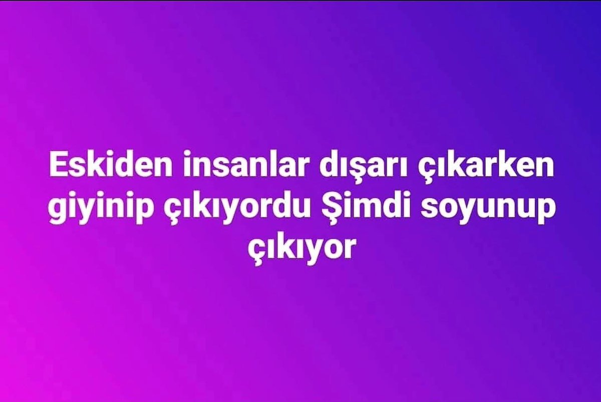 Eskiden insanlar dışarı çıkarken giyinip çıkıyordu
Şimdi soyunup çıkıyor