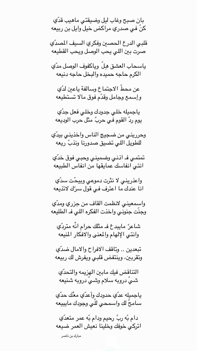 بان صبح وغاب ليل وضيقتي ماهيب قدّي
كنّ في صدري مراكض خيل وايل بن ربيعه

قلبي الدرع الحصين وفكري السيف المصدّي
صرت بين اللي يحب الوصل ويحب القطيعه

ياسحاب العشق هِلّ وياكفوف الوصل مدّي
الكرم حاجه حميده والبخل حاجه دنيعه

عن محطّ الاجتماع وسالفة ياعين لدّي
وإسمع وجامل وقدّم فوق