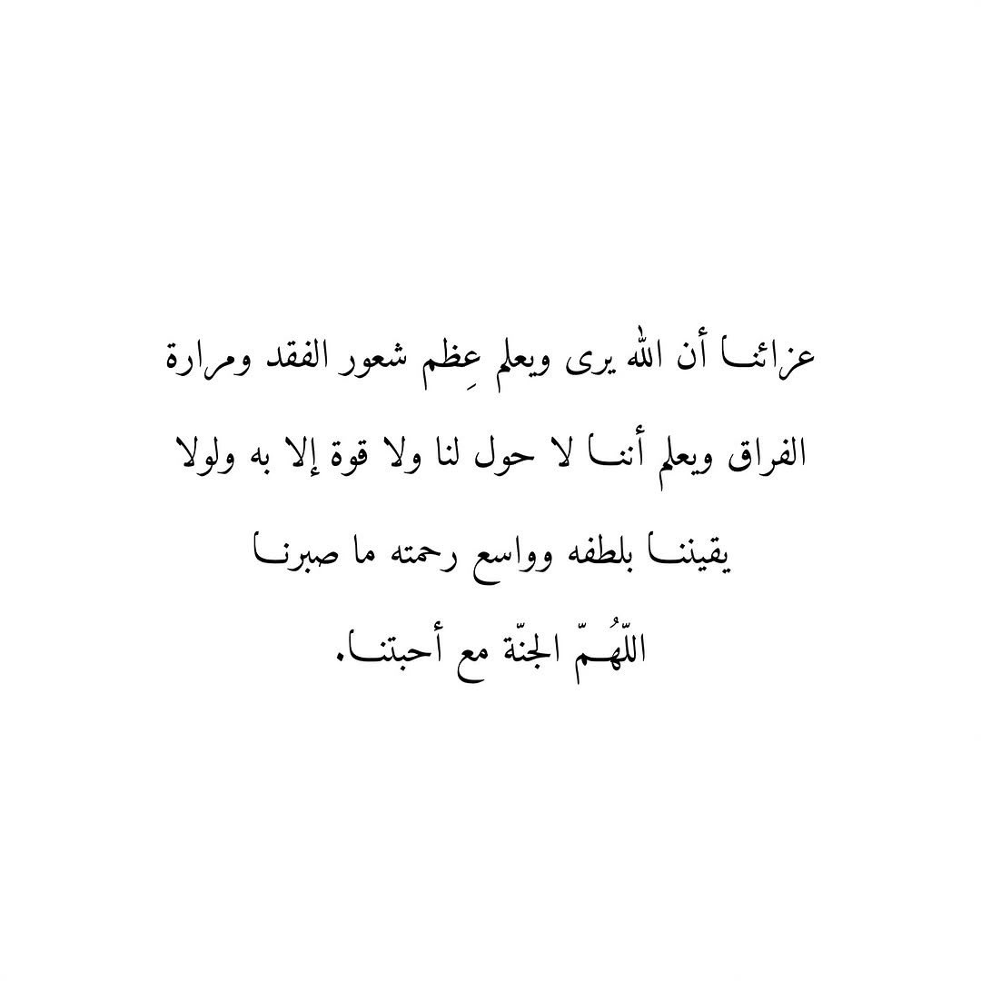 عزائنا أنَّ اللهَ يرى ويَعلَمُ عِظَم شعور الفقد ومَرارة الفِراق، ويَعلَم أنَّا لا حولَ لنا ولا قوّة إلّا به، ولَولا يقينُنا بلطفه وواسع رحمته ما صَبرْنا
اللّهُمَّ الجَنّةَ مع أحبّتِنا.