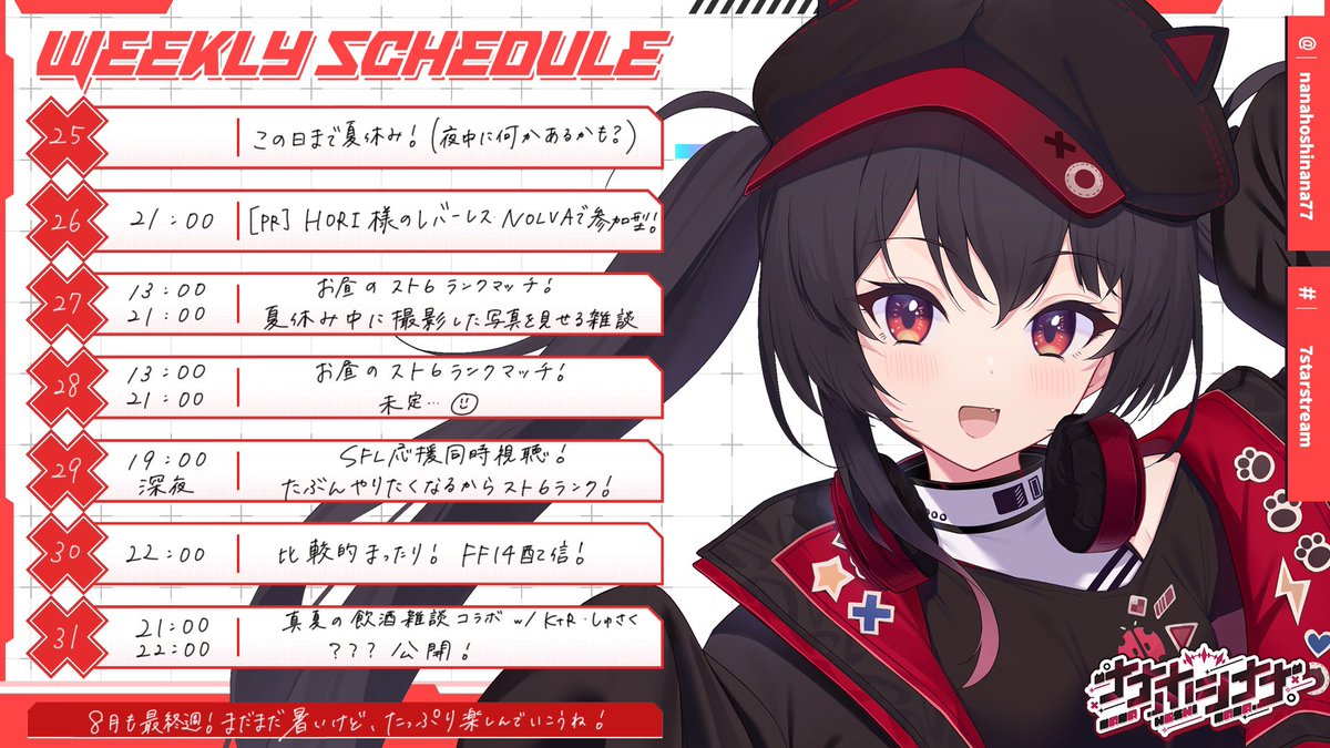 ❤\\ WEEKLY SCHEDULE //🖤

✾お休みから帰ってきたよ！❤️‍🔥
✾火曜の夜は案件配信！参加型やろうね！🎁
✾スト6もSFLの応援もFFもコラボ雑談もあるよ！夏休みの振り返りも楽しみ🍍

何でもタグ: #7starstream 
イラストタグ: #7starillust