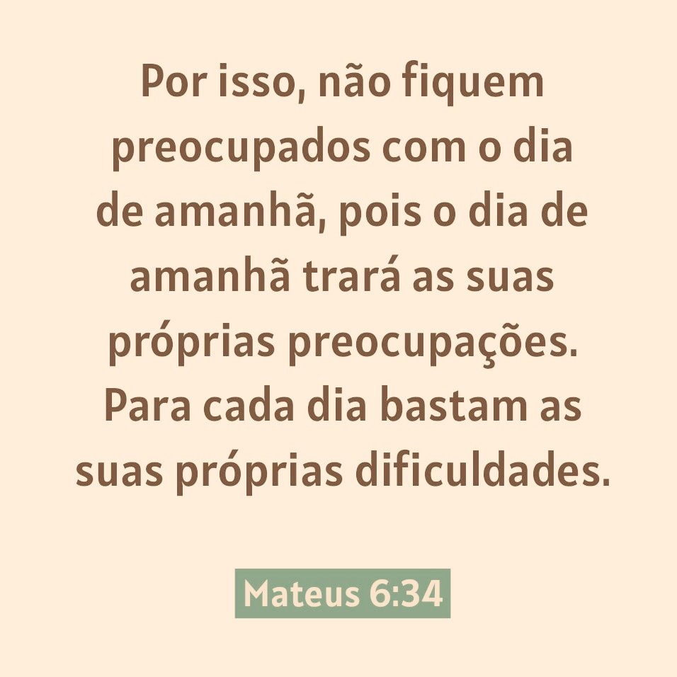 Mateus 6:34, exorta a não se preocupar com o futuro, mas sim a viver o dia presente, confiando que Deus cuidará das preocupações vindouras, pois "basta a cada dia o seu próprio mal". A ênfase está em não viver ansiosamente com as incertezas do amanhã, mas entregar o futuro a Deus
