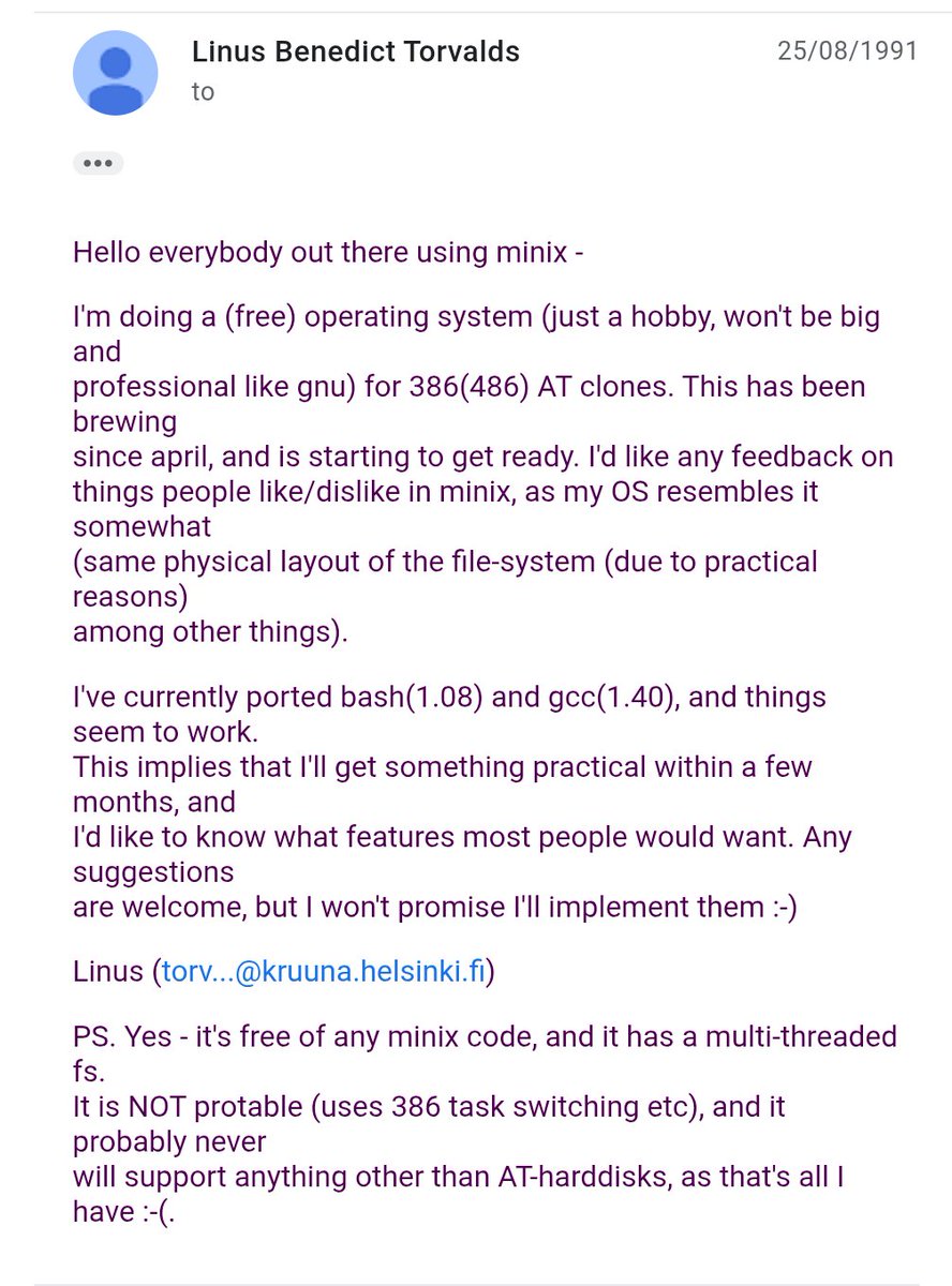 On August 25th 1991 (34 years ago)
Linus Torvalds announced:
"I'm doing a (free) operating system (just a hobby, won't be big and professional like gnu) for 386(486) AT clones. This has been brewing since april, and is starting to get ready"
Linux Was About to be Born 🐧