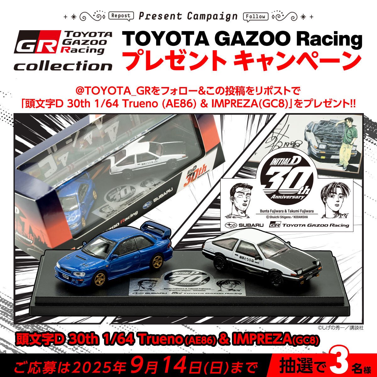 TOYOTA GAZOO Racing (@toyota_gr) on Twitter photo TOYOTA GAZOO Racing
プレゼントキャンペーン🎁
いつも応援ありがとうございます!
「頭文字D 30th 1/64 Trueno (AE86) & IMPREZA(GC8)」を抽選で3名様にプレゼント
応募方法
1. <a href="/TOYOTA_GR/">TOYOTA GAZOO Racing</a> をフォロー
2. この投稿をリポスト
ご応募は9/14(日)まで
ご応募をお待ちしております!! TOYOTA GAZOO Racing
プレゼントキャンペーン🎁
いつも応援ありがとうございます!
「頭文字D 30th 1/64 Trueno (AE86) & IMPREZA(GC8)」を抽選で3名様にプレゼント
応募方法
1. <a href="/TOYOTA_GR/">TOYOTA GAZOO Racing</a> をフォロー
2. この投稿をリポスト
ご応募は9/14(日)まで
ご応募をお待ちしております!!