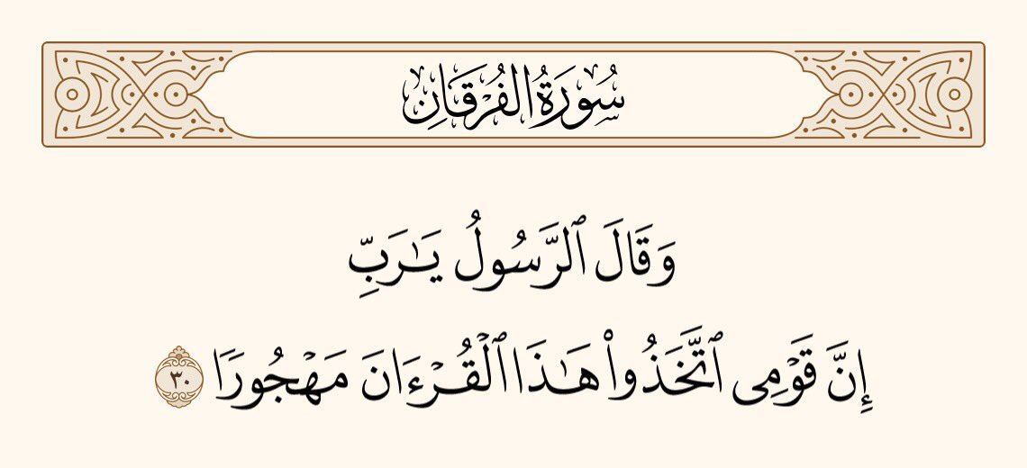 اور رسول (صلی اللہ علیہ وسلم) کہیں گے کہ: ’’یا رَبّ! میری قوم اس قرآن کو بالکل چھوڑ بیٹھی تھی۔‘
سورۃ الفرقان