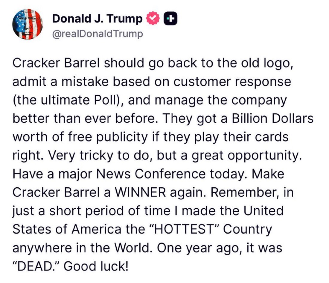 President Trump has advised Cracker Barrel to revert back to their old logo and hold a press conference today announcing it. Also, this will ONLY work if they announce an end to funding all ages pride events, an end to woke messaging at the corporate office and an end to DEI.
