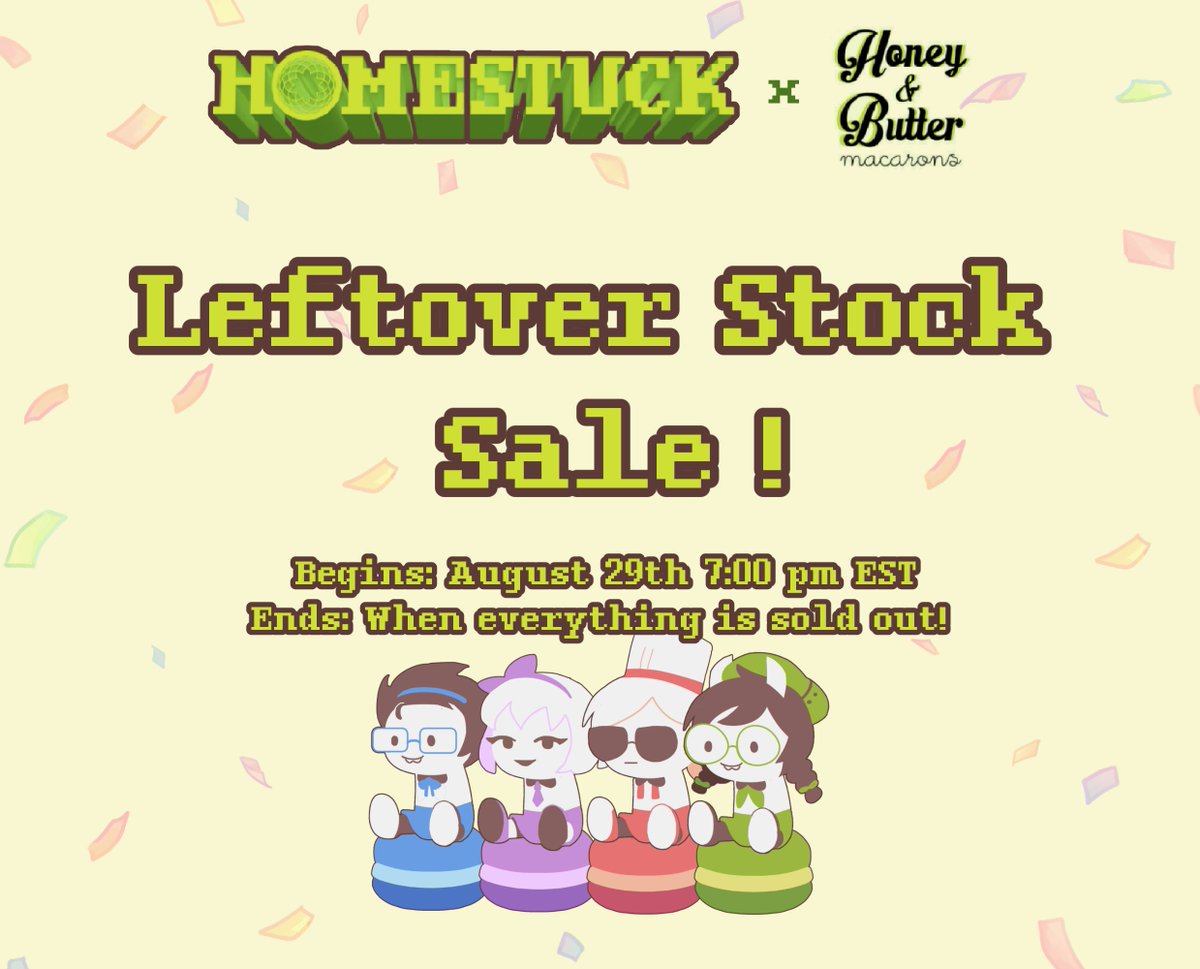homestuckteam.myshopify.com

Missed the Homestuck x Honey &amp; Butter merch drop? Don't worry, we have some leftover charms, stickers, and photocards just for you! 

A very limited amount of leftover stock will be on sale starting August 29th, 7:00 PM EST!