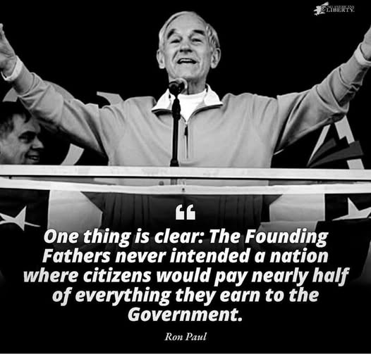 "One thing is clear: The Founding Fathers never intended a nations where citizens would pay nearly half of everything they own to the government."

~ Dr. Ron Paul, author, activist, and retired politician, libertarian