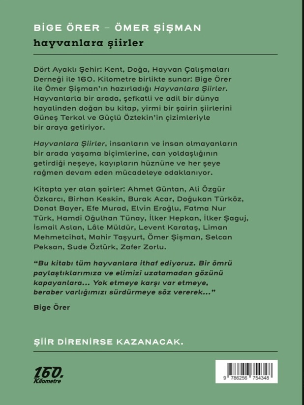 📚 Yeni Kitabımız raflarda: Hayvanlara Şiirler 🐛

Dört Ayaklı Şehir: Kent, Doğa, Hayvan Çalışmaları Derneği ile 160. Kilometre sunar:
Bige Örer ve Ömer Şişman’ın hazırladığı Hayvanlara Şiirler raflarda!

🐛Hayvanlarla bir arada, şefkatli ve adil bir dünya hayalinden doğan bu