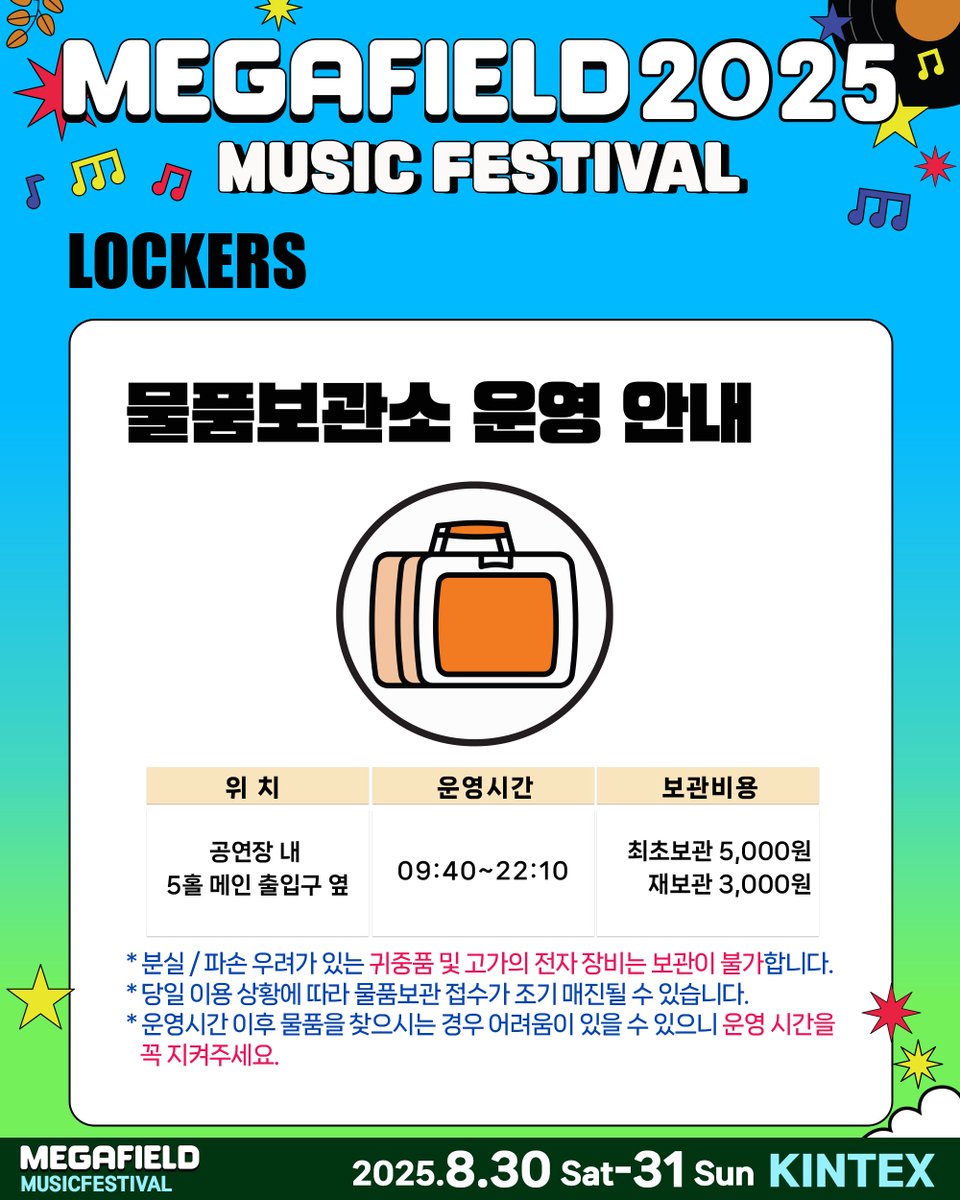 #메가필드2025 D-3!!! 

⭐물품보관소 운영 안내⭐
✔위지 : 공연장 내 5홀 메인출입구 옆 
⏱운영시간 :  09:40 ~ 22:10
✔보관비용 : 최초보관 5,000원, 재보관 시 3,000원 (현금/카드결제 가능)

⚠️ 귀중품 및 고가 전자기기는 보관이 불가합니다.
⚠️ 당일 이용 상황에 따라 물품보관 접수가 조기