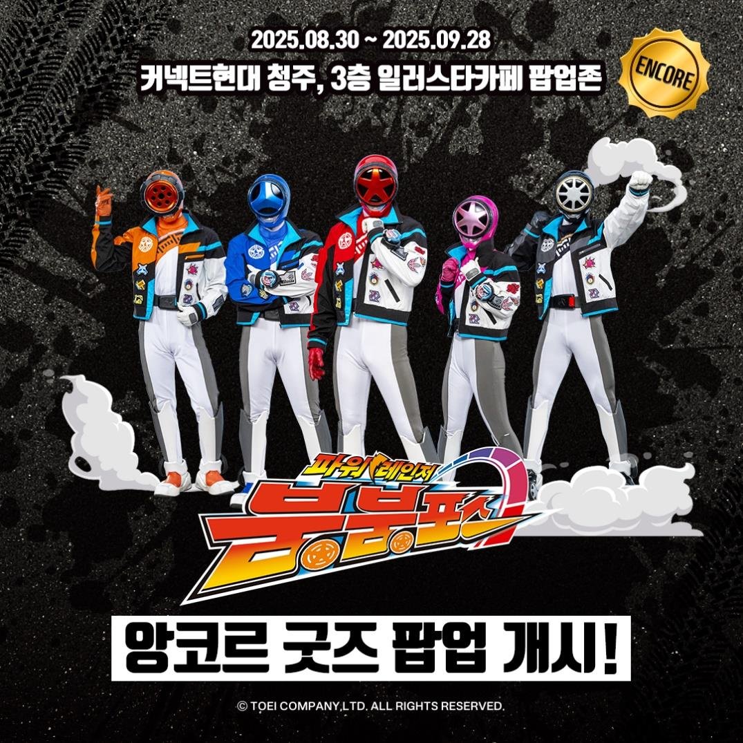 🛞파워레인저 붐붐포스🛞
앙코르 굿즈 팝업 개시!🚗

커넥트 현대 청주 '일러스타 카페 팝업존' 에서
‘로콜라보’의 '파워레인저 붐붐포스' 앙코르 굿즈
팝업이 오픈!

그 때 손에 넣지 못했던 굿즈들을
커넥트현대에서 GET 해보세요!

🗓️일시: 2025. 8. 30(토) ~ 9. 28(일)
📍장소: 커넥트 현대 청주