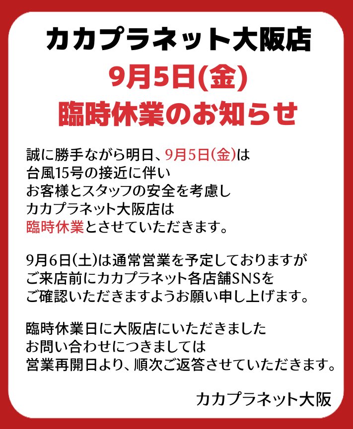 【カカプラネット大阪店臨時休業のお知らせ】

いつもカカプラネット大阪店をご利用いただき誠にありがとうございます。

現在発生しております『台風15号』接近に伴い
お客様及びスタッフの安全を考慮し
誠に勝手ながらカカプラネット大阪店は 
明日【9月5日(金) 臨時休業 】とさせていただきます🙇