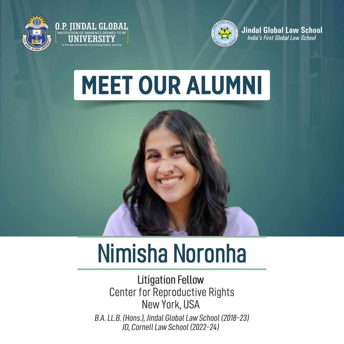 Meet Our Alumni!

We are happy to introduce Ms. Nimisha Noronha!
Ms. Nimisha is a 2023 Graduate of Jindal Global Law School (JGLS). She has also completed her Juris Doctor (JD) from Cornell Law School. She was a topper in LSAT India 2019 exam with 99.99 percentile.