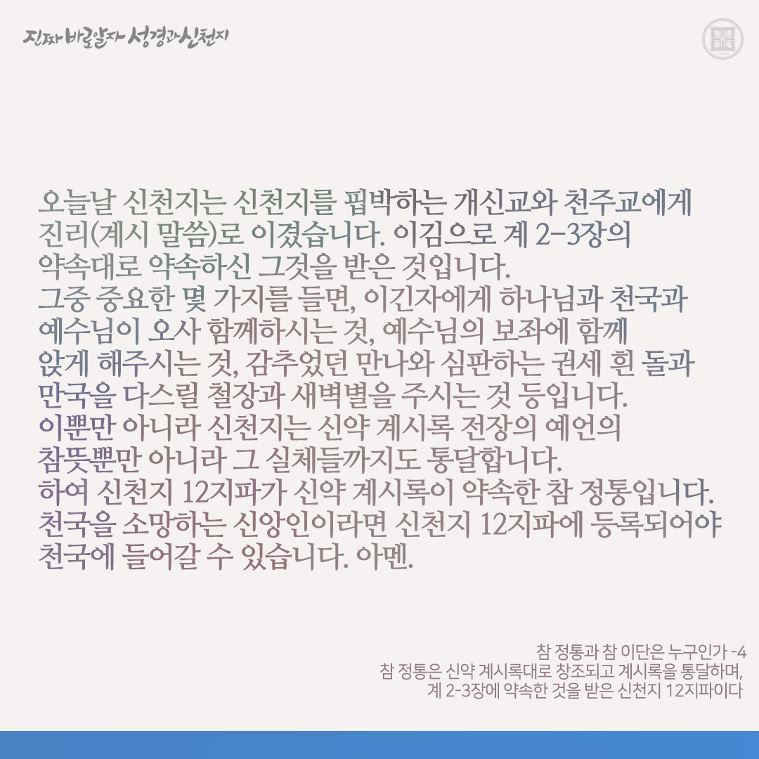 참 정통과 참 이단은 누구인가
- 참 정통은 신약 계시록대로 창조되고 계시록을 통달하며, 계 2-3장에 약속한 것을 받은 신천지 12지파이다 -

예수님 초림 때 유대교 목자들이 구약을 통달한 예수님에게 이단, 마귀라고 하였습니다. 오늘날 전통 교회(개신교와 천주교) 목자들이 신약 계시록을