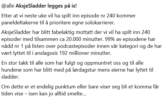 AksjeSladder legges på is!
Etter at vi neste uke vil ha spilt inn episode nr 240 kommer paneldeltakerne til å prioritere egne solokarrierer. <a href="/selaco/">Svend Egil Larsen</a> <a href="/XtraInvestorcom/">XtraInvestor</a> <a href="/renudfirst/">Erlend Henriksen</a> <a href="/Erlarnd/">Erlend</a>