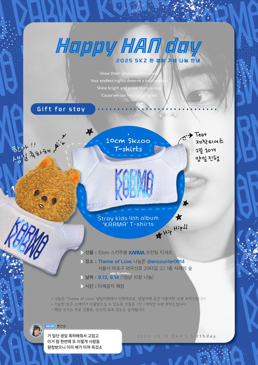 🎁 한 생일이벤트 나눔

▸ 선물: 10cm 인형 𝗞𝗔𝗥𝗠𝗔 프린팅 티셔츠
▸ 장소: 𝑻𝒉𝒆𝒎𝒆 𝒐𝒇 𝒍𝒐𝒗𝒆 나눔존 (<a href="/encounter0914/">미지와의 조우</a>)
▸ 날짜: 9.13, 9.14 (1일 10개)
▸ 시간: 타래공지

💙 𝐑𝐓하신 스테이 한 분에게 티셔츠를 선물로 보내드립니다!(9.15선정)
#straykids #skz #han #스키즈 #한지성