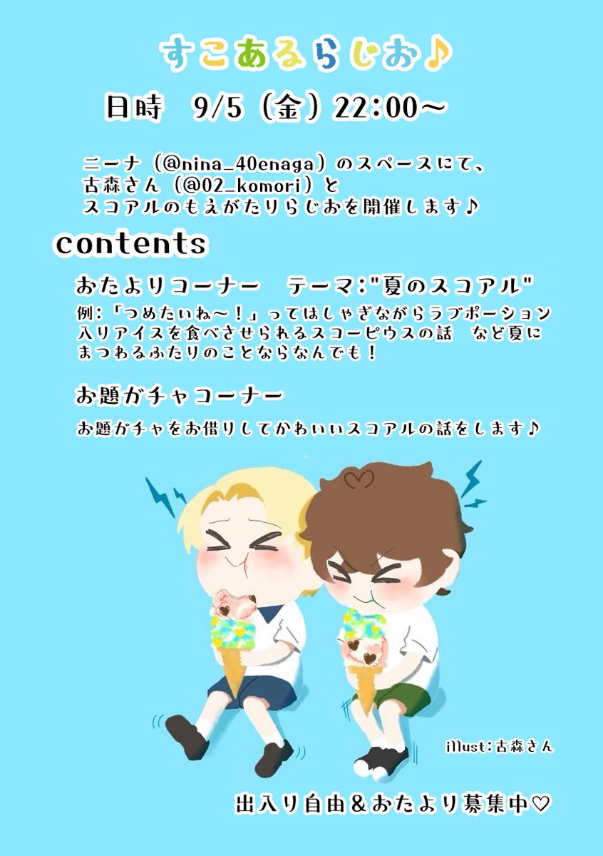 【おしらせ】
9/6（金）、古森さん（<a href="/02_komori/">古森</a> ）とスペースでスコアルらじおやります📻🎶出入り自由でゆるゆるおしゃべりします🤍
今回もおたより募集します。テーマは“夏のスコアル”です🌻☀️うぇぶぼにお気軽に送っていただけるとうれしいです→✉️（
wavebox.me/wave/arq9q6eaj…）