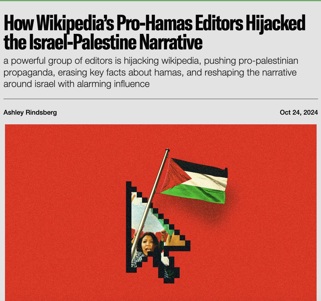Ashley Rindsberg (@ashleyrindsberg) on Twitter photo Congress has announced an investigation into Wikipedia. The investigation was triggered in large part by my <a href="/PirateWires/">Pirate Wires</a> report from October, "How Wikipedia's Pro-Hamas Editors Hijacked the Israel-Palestine Narrative."
The piece shows how 40 anti-Israel editors – the Gang of 40 Congress has announced an investigation into Wikipedia. The investigation was triggered in large part by my <a href="/PirateWires/">Pirate Wires</a> report from October, "How Wikipedia's Pro-Hamas Editors Hijacked the Israel-Palestine Narrative."
The piece shows how 40 anti-Israel editors – the Gang of 40