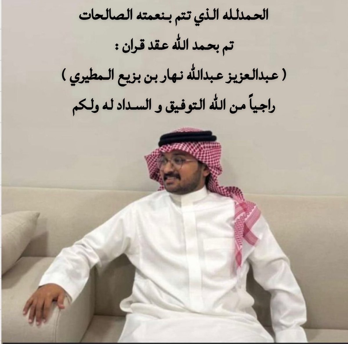 الحمدلله الذي تتم بنعمته الصالحات
تم بحمد الله عقد قران :
( عبدالعزيز عبدالله نهار بن بزيع المطيري )
راجياً من الله التوفيق و السداد له ولكم