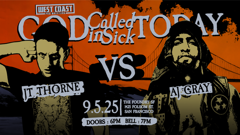 1 WEEK FROM TODAY!!

Get 15% off tickets for God Called In Sick Today with code; WCSick15

I QUIT MATCH!

Mad Dog Connelly vs Vinnie Massaro

JT Thorne vs AJ Gray

Plus:
Kevin Blackwood (c) vs Karl Fredericks
Johnnie Robbie (c) vs Miko Alana
Michael Mori
Adam Priest
and more!