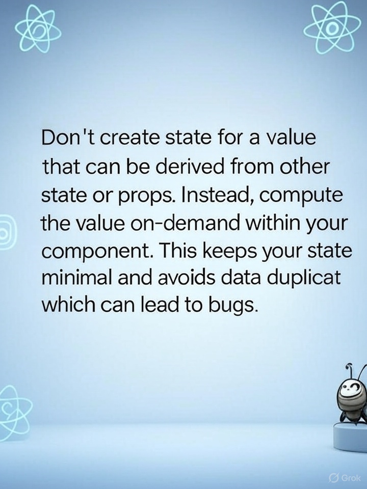 Ankit89Jindal's tweet image. React Tip of the Day 💡
Don't create state for a value that can be derived from other state or props. Instead, compute the value on-demand within your component. This keeps your state minimal and avoids data duplication, which can lead to bugs. 🐞
#reactjs #javascriptcommunity