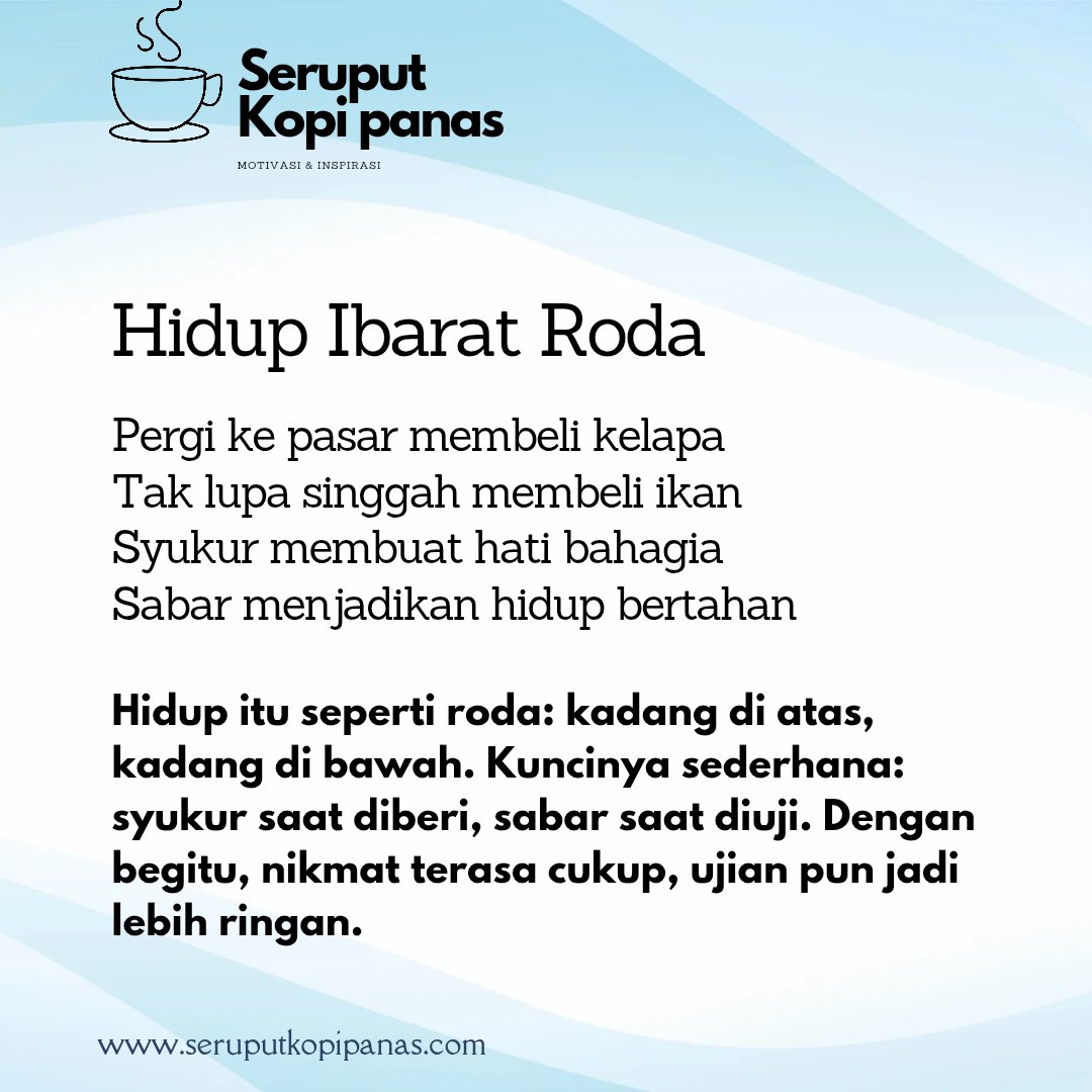 Hidup itu seperti roda: kadang di atas, kadang di bawah. Kuncinya sederhana:  syukur saat diberi, sabar saat diuji. Dengan begitu, nikmat terasa cukup, ujian pun jadi lebih ringan.