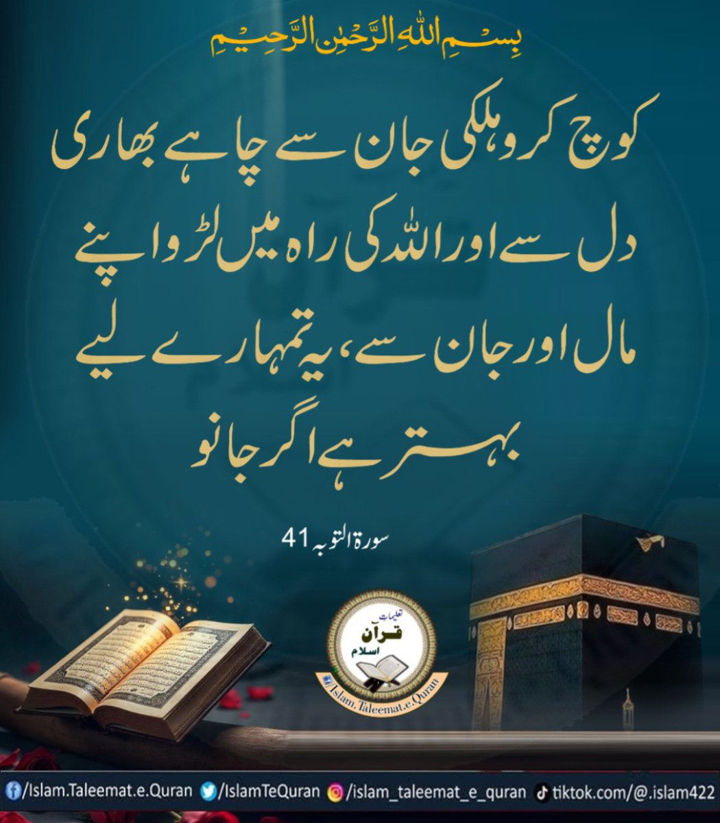 کوچ کرو ہلکی جان سے چاہے بھاری دل سے اور اللّٰهُ کی راہ میں لڑو اپنے مال اور جان سے ، یہ تمہارے لیے بہتر ہے اگر جانو
سورۃ التوبہ 41