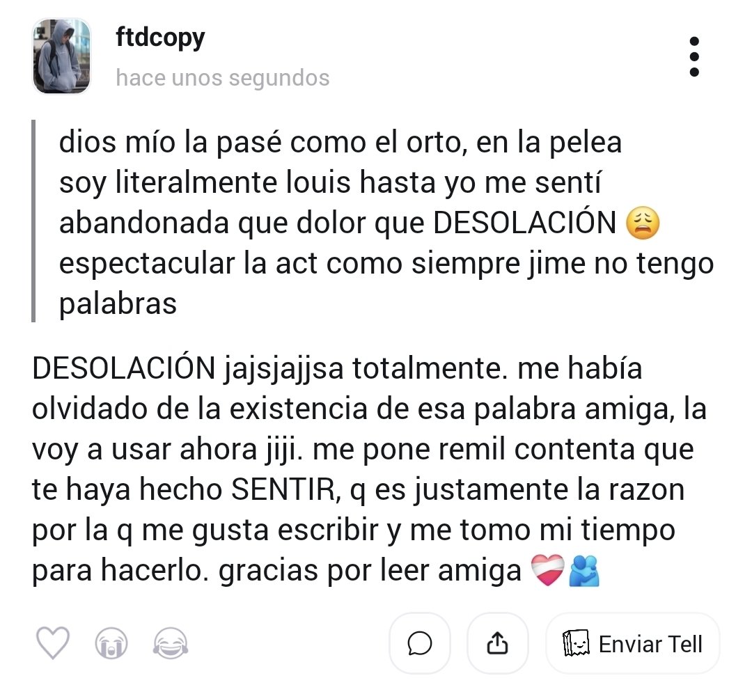 ❓ dios mío la pasé como el orto, en la pelea soy literalmente louis hasta yo me sentí abandonada que dolor que DESOLACIÓN 😩
espectacular la act como siempre ...
💬 DESOLACIÓN jajsjajjsa totalmente. me había olvidado de la existencia de esa ... #tellonym  tellonym.me/ftdcopy/answer…