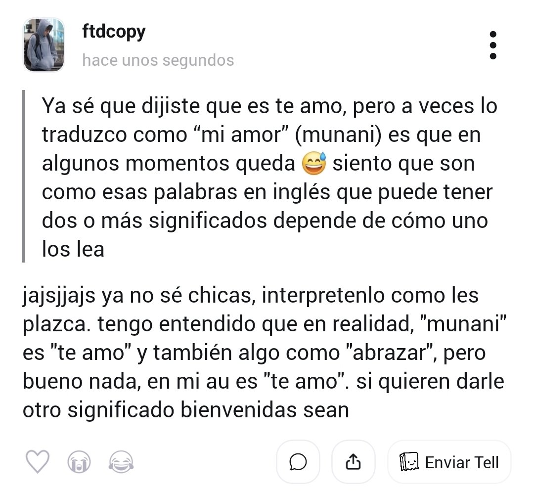 ❓ Ya sé que dijiste que es te amo, pero a veces lo traduzco como “mi amor” (munani) es que en algunos momentos queda 😅 siento que son como esas palabras en i...
💬 jajsjjajs ya no sé chicas, interpretenlo como les plazca. tengo entendido qu... #tellonym  tellonym.me/ftdcopy/answer…