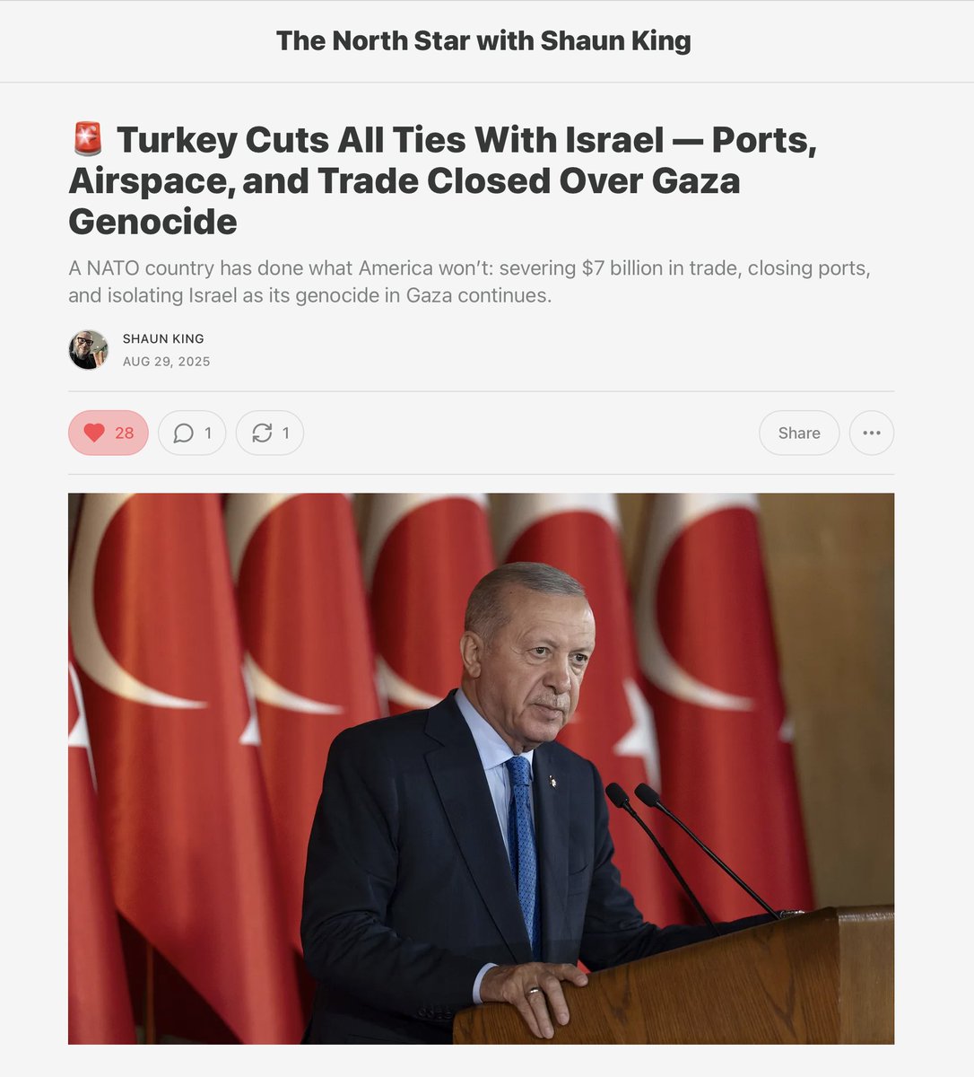 shaunking's tweet image. 🚨 BREAKING: Turkey Cuts All Ties With Israel — Ports, Airspace, and Trade Closed Over Gaza Genocide

Yes it's late, but it's a HUGE deal. It's an even bigger deal if it starts a domino effect and other countries follow. 

As they should.

🔗🔗🔗 thenorthstar.com/p/turkey-cuts-…