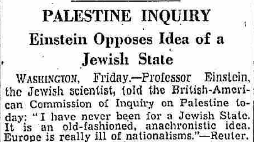 In January 1946, Albert Einstein told the Commission of Inquiry on Palestine: "I have never been for a Jewish state. It is an old-fashioned, anachronistic idea. Europe is really ill of nationalisms." Instead, Einstein advocated friendly coexistence between Jews and Arabs.