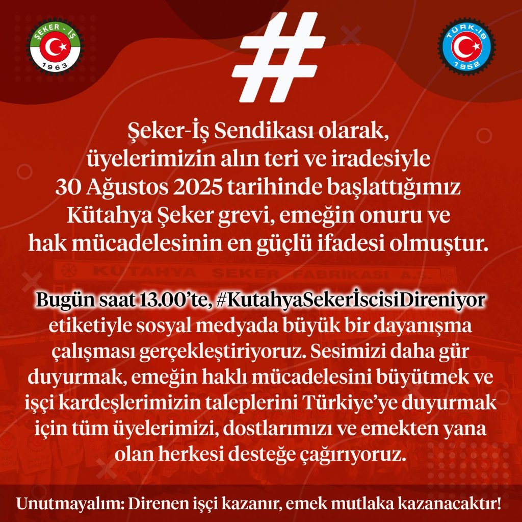 📢 DUYURU
Şeker-İş Sendikası olarak, üyelerimizin alın teri ve iradesiyle 30 Ağustos 2025 tarihinde başlattığımız Kütahya Şeker grevi, emeğin onuru ve hak mücadelesinin en güçlü ifadesi olmuştur.

Bugün saat 13.00’te, #KutahyaSekerİscisiDireniyor etiketiyle sosyal medyada büyük