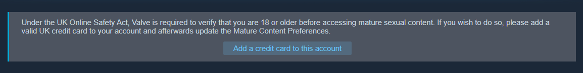 Ah yes steam, my account i've had for 14 years, now needs to have me age verify.. but a debit card won't do. no i have to go open a CREDIT CARD specifically because gotta try get people to have that little temptation of overspending right? 

Fucking ridiculous. once again the UK