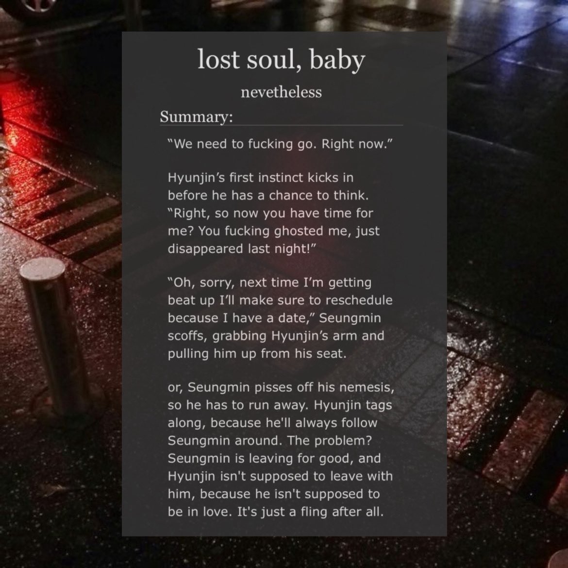 hwngrchives's tweet image. ༻⋆ lost soul, baby

— sevngjn
— rated E
— 26,7k, complete
— street racers running away, hurt/comfort, light angst, not actually unrequited love
— for @untoldsevngjn 

tags &amp;amp; link in replies