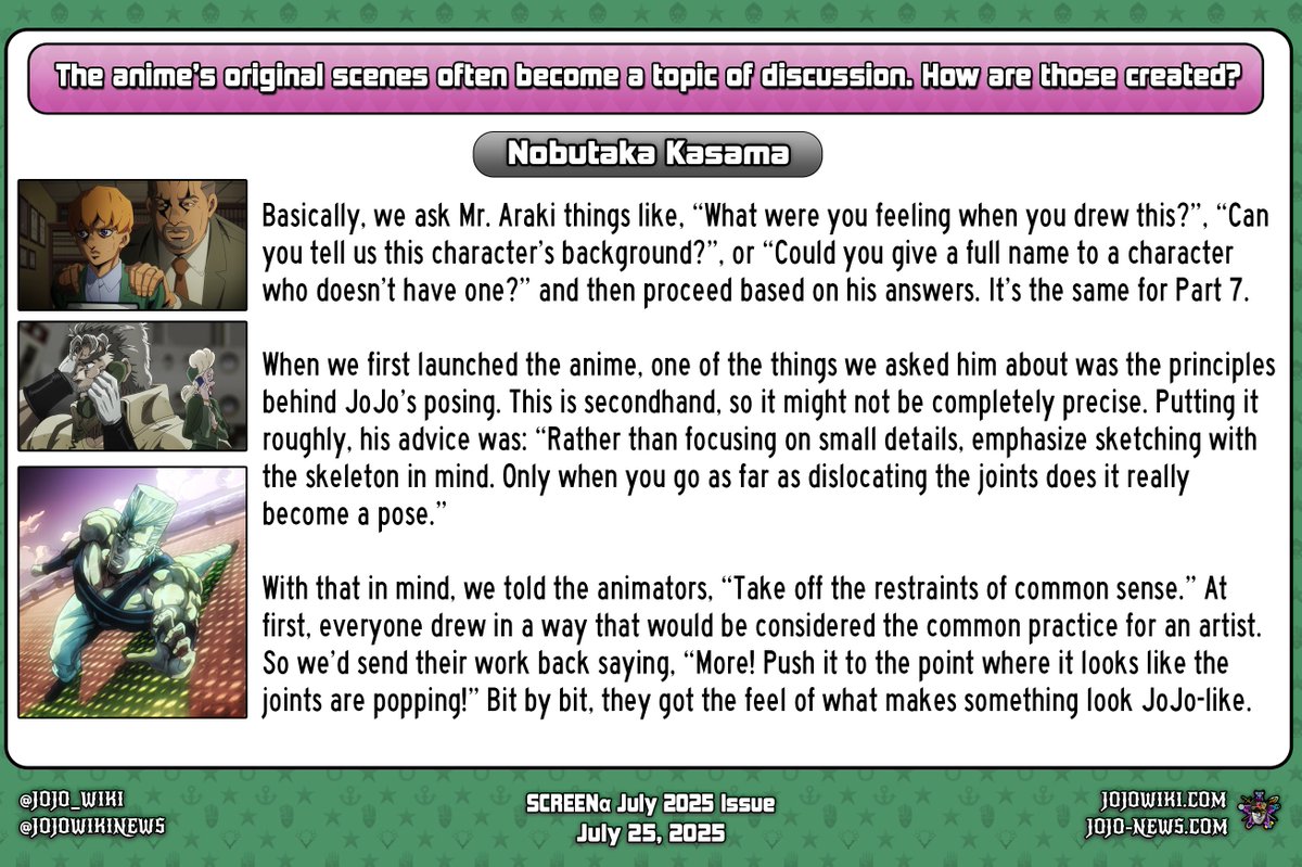 David Production producer Nobutaka Kasama shared that Hirohiko Araki is involved with anime-original scenes in JoJo's Bizarre Adventure, including naming previously unnamed characters. He added that this is also the case in the upcoming Steel Ball Run anime.
- SCREENα (July 2025)