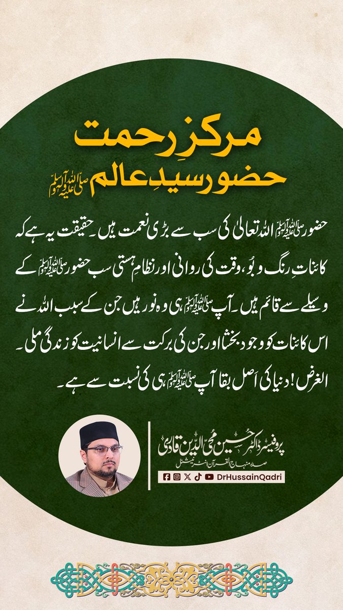 حضور ﷺ اللہ تعالیٰ کی سب سے بڑی نعمت ہیں۔ حقیقت یہ ہے کہ کائناتِ رنگ و بُو، وقت کی روانی اور نظامِ ہستی سب حضور ﷺ کے وسیلے سے قائم ہیں۔ آپ ﷺ ہی وہ نور ہیں جن کے سبب اللہ نے اس کائنات کو وجود بخشا اور جن کی برکت سے انسانیت کو زندگی ملی۔ الغرض! دنیا کی اَصل بقا آپ ﷺ ہی کی نسبت