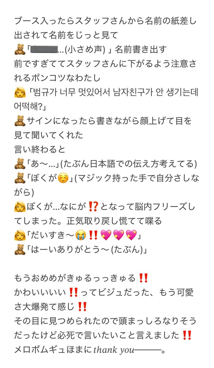 20250831 TXT 関西ミーグリ
１部個別サイン ボムギュ🧸

ほんとにきゅるっっっきゅるおめめで可愛くて可愛くて最高でした（ ;  ; ）💖
生きててよかった（ ;  ; ）💖
名前はアルファベットで記号等不可だったけど本人が♡書いてくれてました….ᐟ.ᐟ
ボムギュ〜幸せな時間をありがとう（ ;  ; ）💖