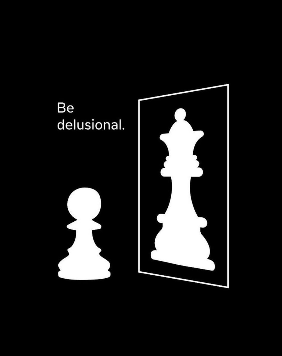 Be delusional.