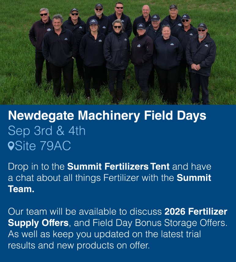Our Local Area Managers will be available at Newdegate Machinery Field Days this week!
To speak to the team about fertilizer, our 2026 Fertilizer Supply Offer and new products <a href="/biowishtech/">BiOWiSH Technologies</a> <a href="/crop_x/">Cropx</a> and N-Shield, just look for the Summit flags!
