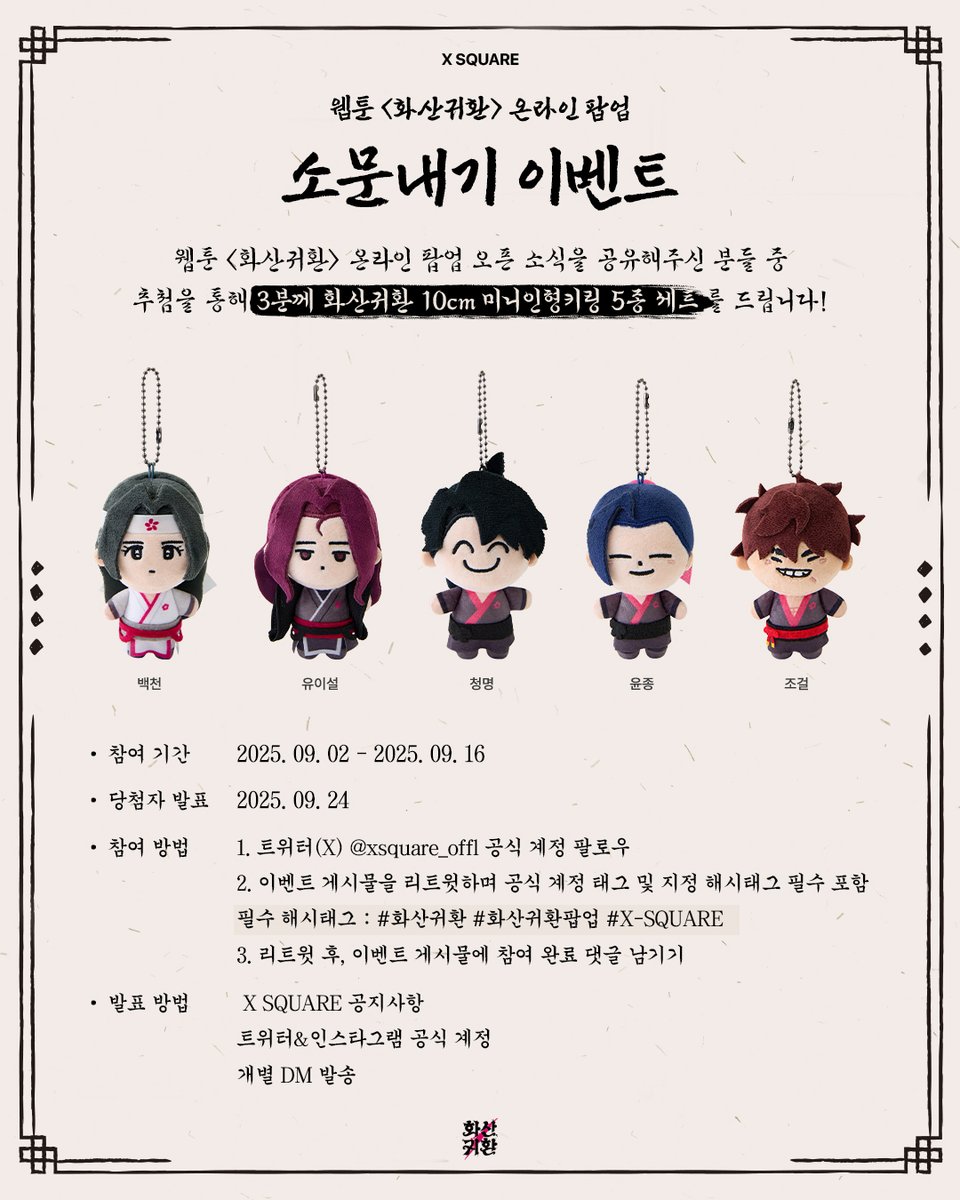 2025.09.08 (월) 낮 12시 OPEN
화산이 깨어난다, 굿즈도 함께!

X-SQUARE x 화산귀환 온라인 팝업 오픈 에정
지금 소문내고 화산귀환 10cm 미니 인형키링 5종 세트를 받아가세요!

🎁 추첨 3명
화산귀환 미니 인형키링 5종 세트 (9만원 상당) 증정

──────────────────
참여 방법
1.