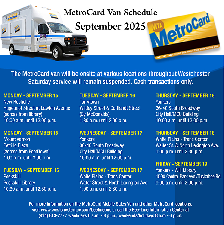 The MetroCard van will be onsite at various locations throughout Westchester from Monday, September 15 through Friday, September 19.  

For more information, visit westchestergov.com/beelinebus or call the Bee-Line Information Center at (914) 813-7777.