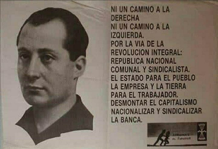 LucasCo82728313's tweet image. #PrimoDeRivera

NI UN CAMINO A LA DERECHA NI UN CAMINO A LA IZQUIERDA.
POR LA VIA DE LA REVOLUCION INTEGRAL: REPUBLICA NACIONAL COMUNAL Y SINDICALISTA.
EL ESTADO PARA EL PUEBLO LA EMPRESA Y LA TIERRA PARA EL TRABAJADOR.
DESMONTAR CAPITALISMO NACIONALIZAR Y SINDICALIZAR LA BANCA.