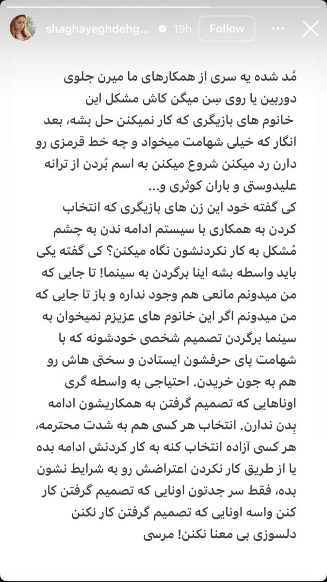 شقایق دهقان اشاره کرده به زنان بازیگری مثل خودش که به دلیل قانون حجاب اجباری دیگه با صدا و سیما و سینما کار نمی‌کنند و از باقی بازیگرها خواسته به این تصمیم احترام بگذارند و «دلسوزی بی‌معنا» نکنند