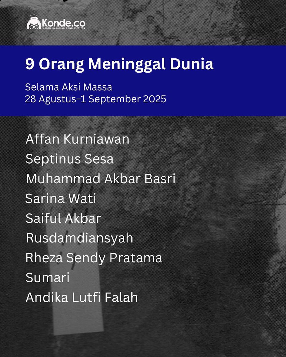 Pada aksi 28 Agustus—1 September, 9 orang meninggal dunia akibat kekerasan aparat dan kebakaran oleh massa tak dikenal. Beberapa nama tersebut adalah:

1. Affan Kurniawan (21), Jakarta: dilindas kendaraan taktis (rantis) Brimob Polda Metro Jaya pada (28/8).
2. Septinus Sesa,