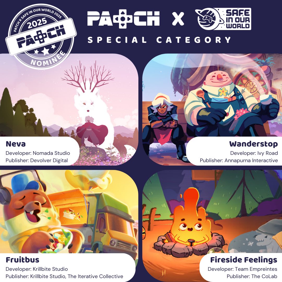 ⭐ SPECIAL CATEGORY: PATCH X SAFE IN OUR WORLD ⭐ 

One of this year's special categories is in collaboration with <a href="/SafeInOurWorld/">Safe In Our World</a> They've nominated four healing games.

Neva | <a href="/nomadastudiobcn/">Nomada Studio - NEVA & GRIS</a> 
Wanderstop | <a href="/A_i/">Annapurna Interactive \ Bounty Star is out Oct. 23</a> 
Fruitbus | <a href="/krillbite/">Fruitbus - Krillbite Studio 🍒🚍</a> 
Fireside Feelings | <a href="/thecolabgames/">thecolabgames</a>
